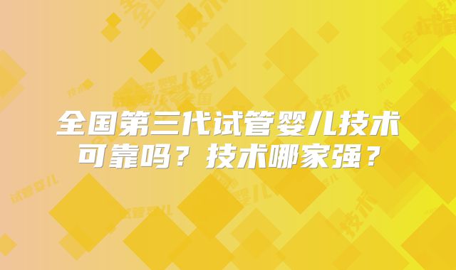 全国第三代试管婴儿技术可靠吗？技术哪家强？