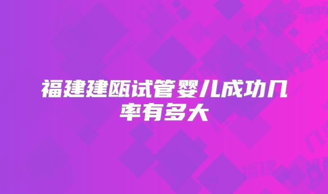 福建建瓯试管婴儿成功几率有多大