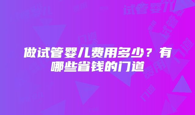 做试管婴儿费用多少？有哪些省钱的门道