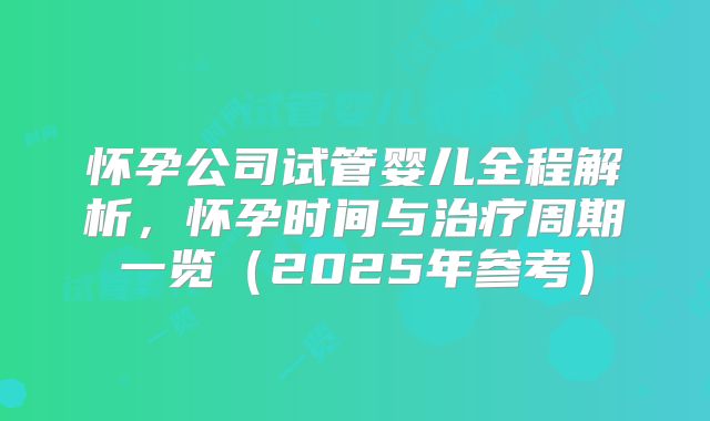怀孕公司试管婴儿全程解析，怀孕时间与治疗周期一览（2025年参考）