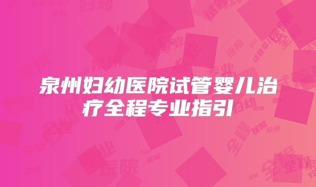泉州妇幼医院试管婴儿治疗全程专业指引