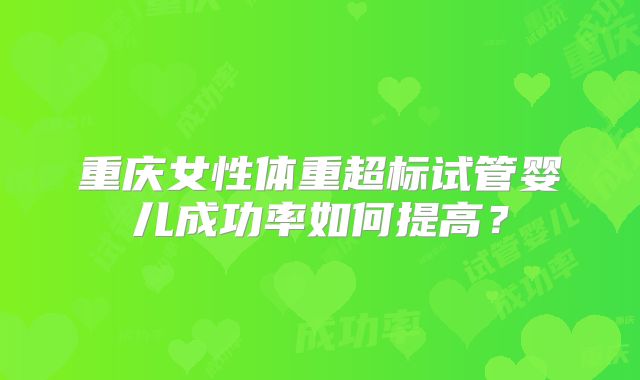 重庆女性体重超标试管婴儿成功率如何提高？