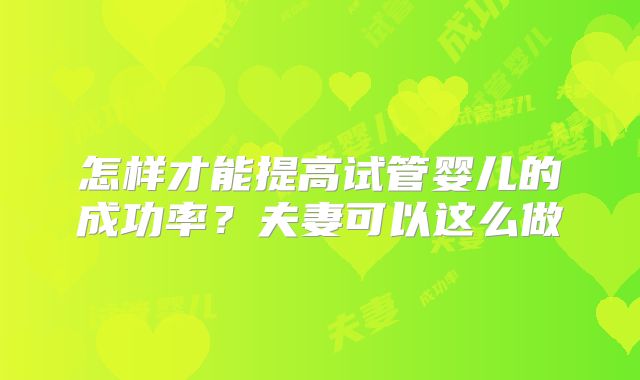 怎样才能提高试管婴儿的成功率？夫妻可以这么做