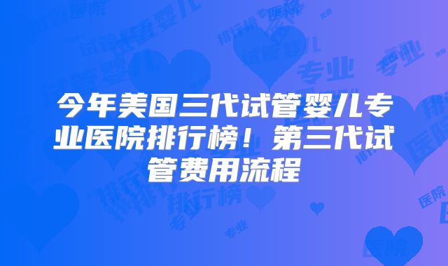 今年美国三代试管婴儿专业医院排行榜！第三代试管费用流程