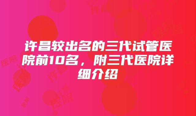 许昌较出名的三代试管医院前10名，附三代医院详细介绍