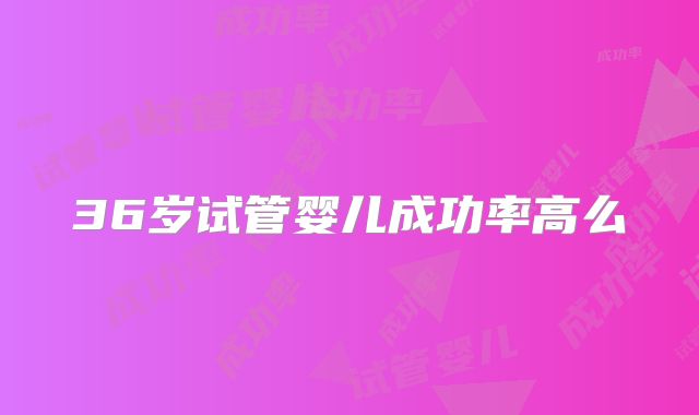 36岁试管婴儿成功率高么