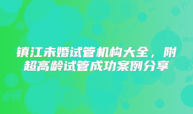 镇江未婚试管机构大全，附超高龄试管成功案例分享