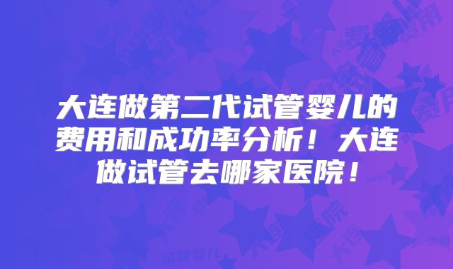 大连做第二代试管婴儿的费用和成功率分析！大连做试管去哪家医院！