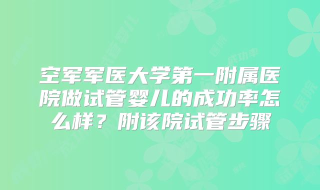 空军军医大学第一附属医院做试管婴儿的成功率怎么样？附该院试管步骤