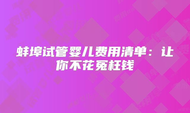 蚌埠试管婴儿费用清单:让你不花冤枉钱