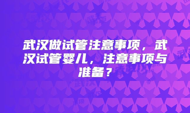 武汉做试管注意事项，武汉试管婴儿，注意事项与准备？