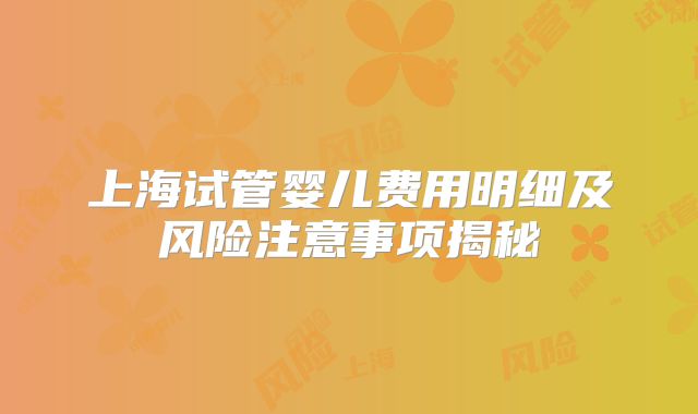 上海试管婴儿费用明细及风险注意事项揭秘