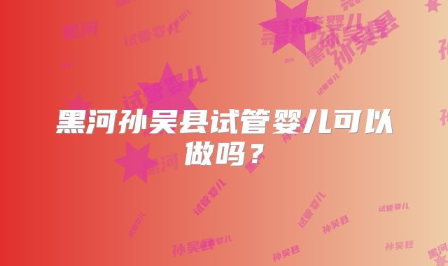 黑河孙吴县试管婴儿可以做吗?