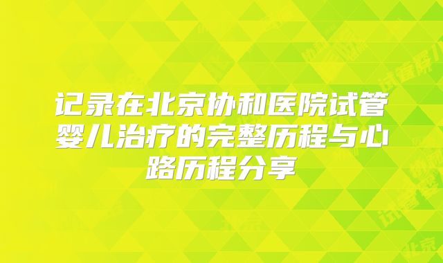 记录在北京协和医院试管婴儿治疗的完整历程与心路历程分享