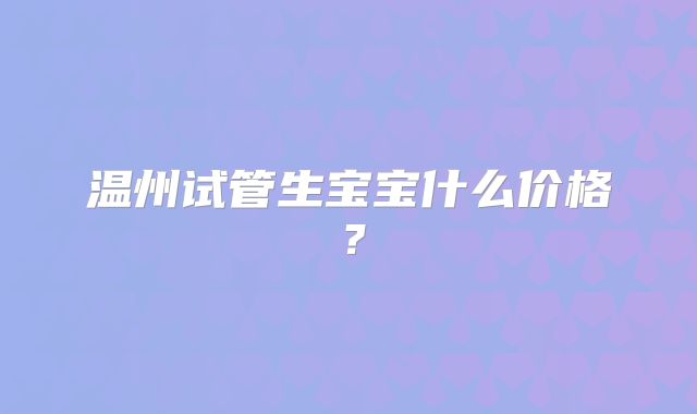 温州试管生宝宝什么价格?
