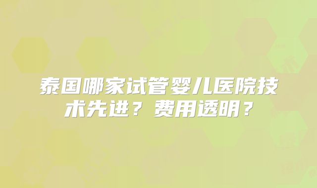 泰国哪家试管婴儿医院技术先进？费用透明？