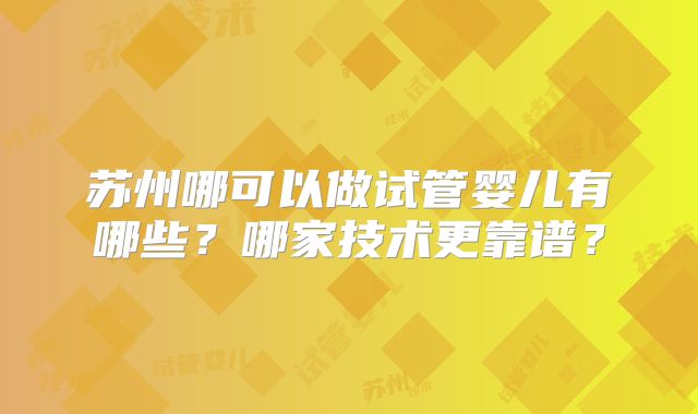 苏州哪可以做试管婴儿有哪些？哪家技术更靠谱？