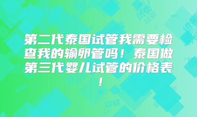 第二代泰国试管我需要检查我的输卵管吗！泰国做第三代婴儿试管的价格表！