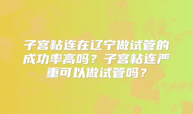 子宫粘连在辽宁做试管的成功率高吗？子宫粘连严重可以做试管吗？