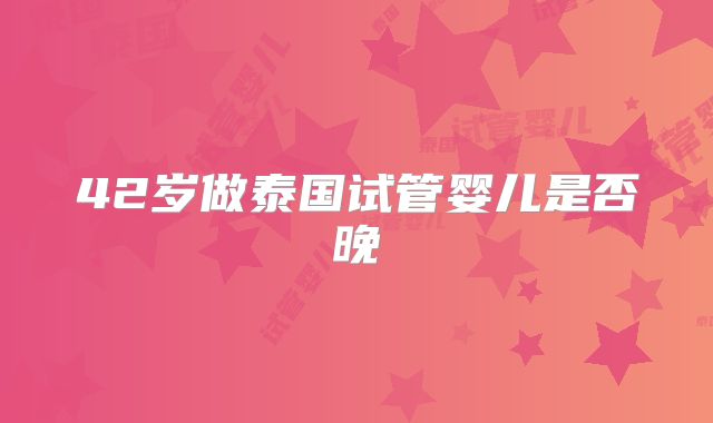 42岁做泰国试管婴儿是否晚