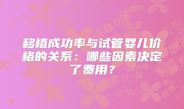 移植成功率与试管婴儿价格的关系:哪些因素决定了费用?