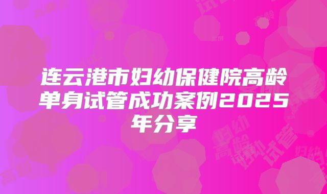 连云港市妇幼保健院高龄单身试管成功案例2025年分享