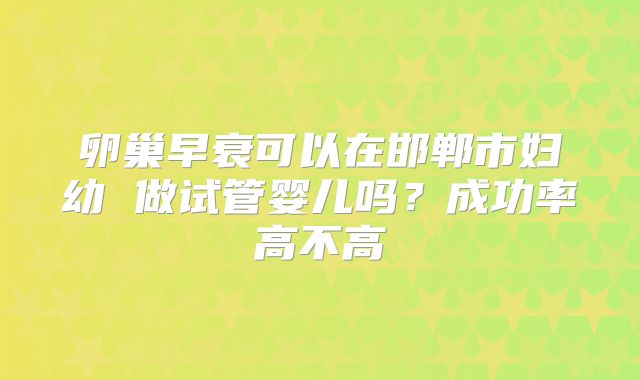 卵巢早衰可以在邯郸市妇幼 做试管婴儿吗?成功率高不高