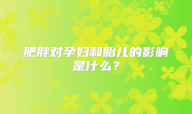 肥胖对孕妇和胎儿的影响是什么？