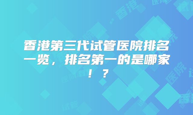 香港第三代试管医院排名一览，排名第一的是哪家！？