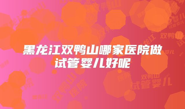 黑龙江双鸭山哪家医院做试管婴儿好呢