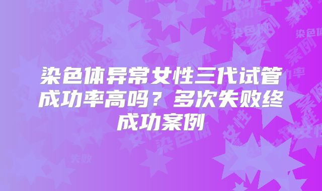 染色体异常女性三代试管成功率高吗？多次失败终成功案例