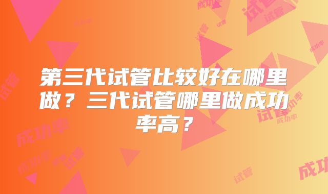 第三代试管比较好在哪里做？三代试管哪里做成功率高？