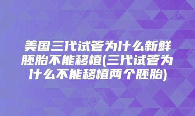 美国三代试管为什么新鲜胚胎不能移植(三代试管为什么不能移植两个胚胎)