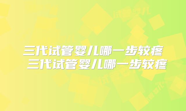 三代试管婴儿哪一步较疼 三代试管婴儿哪一步较疼