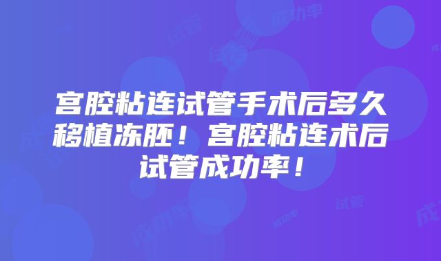 宫腔粘连试管手术后多久移植冻胚!宫腔粘连术后试管成功率!