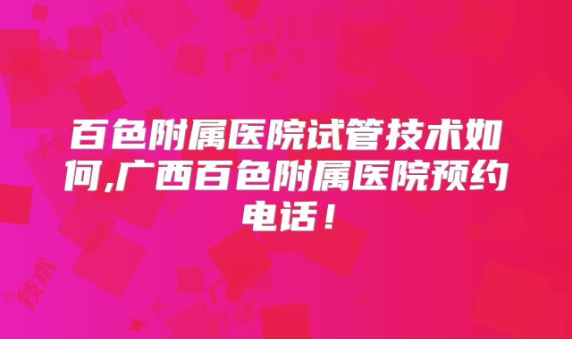 百色附属医院试管技术如何,广西百色附属医院预约电话!