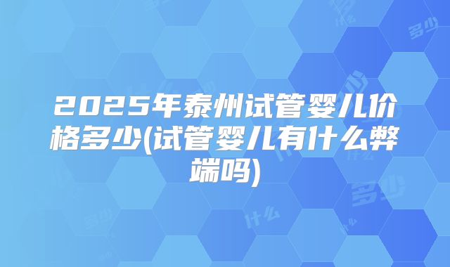 2025年泰州试管婴儿价格多少(试管婴儿有什么弊端吗)