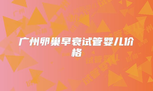 广州卵巢早衰试管婴儿价格