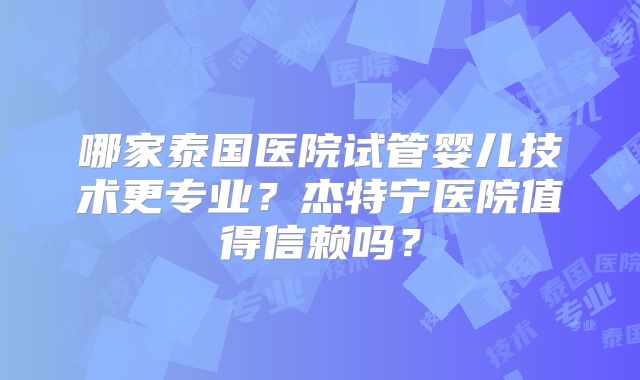 哪家泰国医院试管婴儿技术更专业？杰特宁医院值得信赖吗？