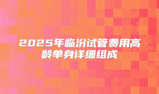 2025年临汾试管费用高龄单身详细组成