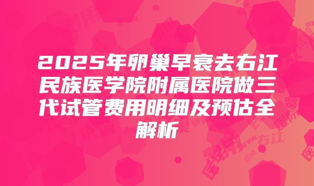 2025年卵巢早衰去右江民族医学院附属医院做三代试管费用明细及预估全解析