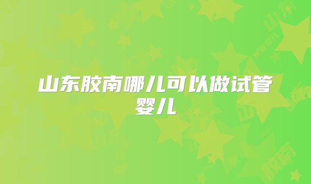 山东胶南哪儿可以做试管婴儿