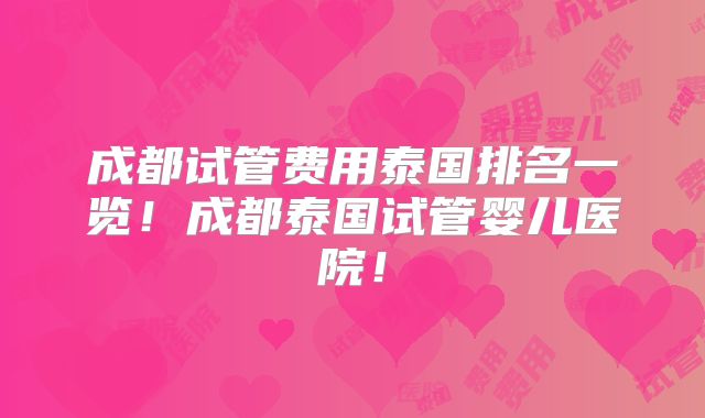 成都试管费用泰国排名一览！成都泰国试管婴儿医院！