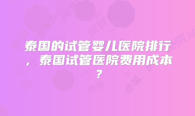 泰国的试管婴儿医院排行，泰国试管医院费用成本？
