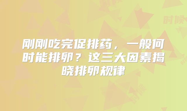 刚刚吃完促排药，一般何时能排卵？这三大因素揭晓排卵规律