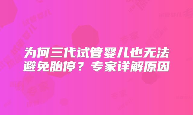 为何三代试管婴儿也无法避免胎停?专家详解原因