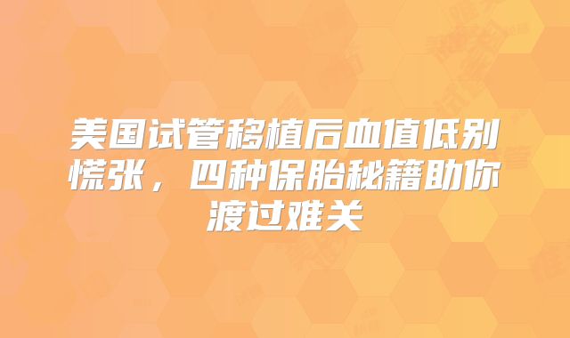 美国试管移植后血值低别慌张,四种保胎秘籍助你渡过难关