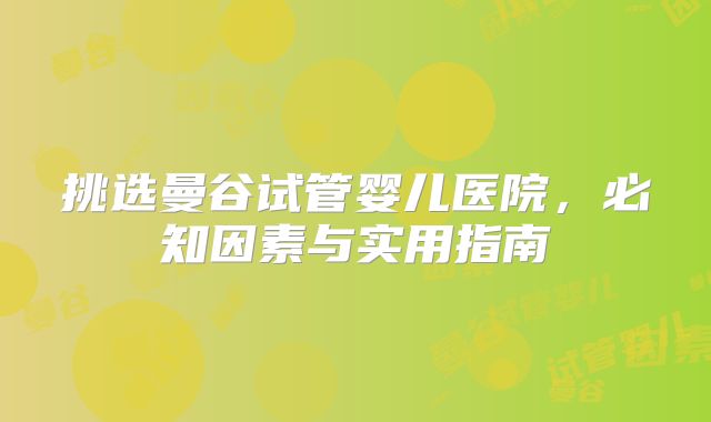 挑选曼谷试管婴儿医院，必知因素与实用指南