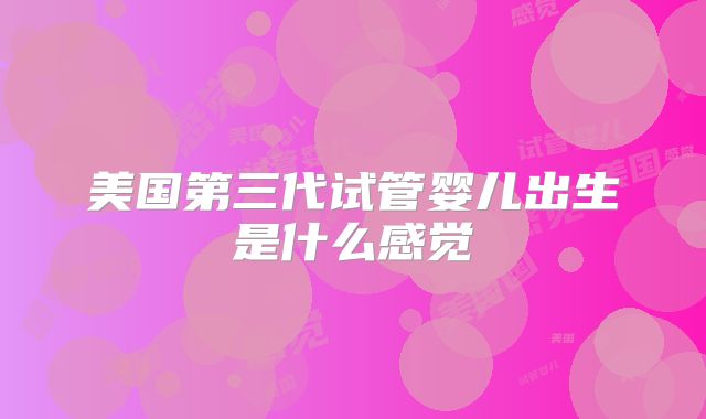 美国第三代试管婴儿出生是什么感觉