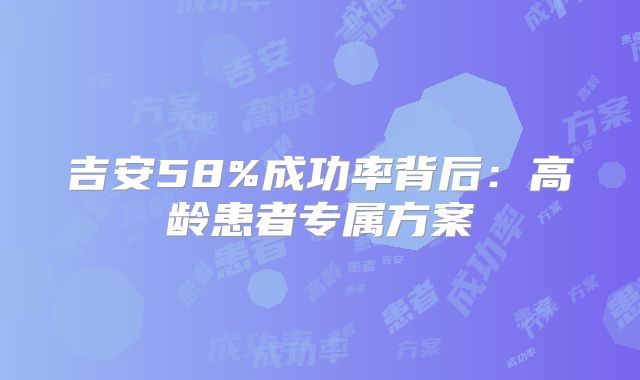 吉安58%成功率背后:高龄患者专属方案